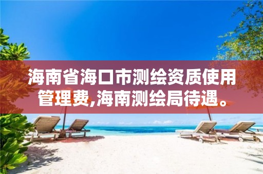 海南省海口市测绘资质使用管理费,海南测绘局待遇。