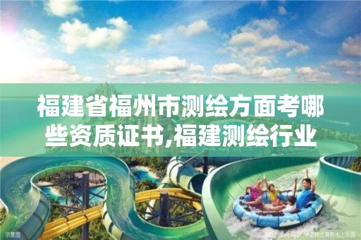 福建省福州市测绘方面考哪些资质证书,福建测绘行业哪个待遇最好