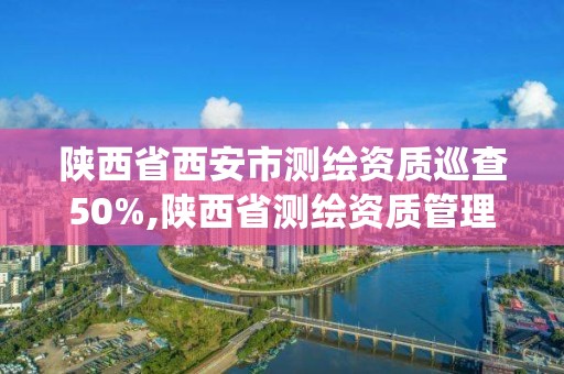 陕西省西安市测绘资质巡查50%,陕西省测绘资质管理信息系统