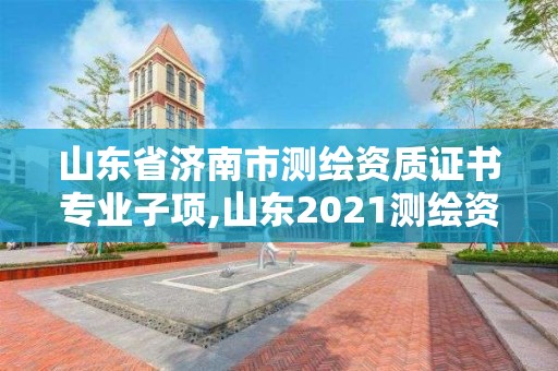 山东省济南市测绘资质证书专业子项,山东2021测绘资质延期公告。