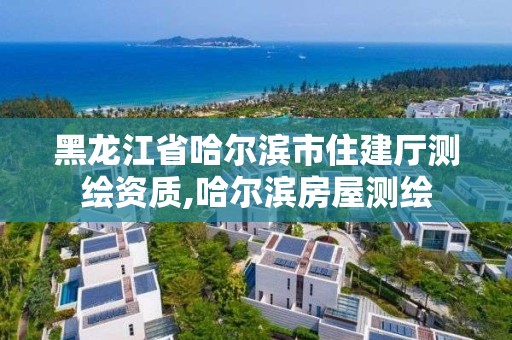 黑龙江省哈尔滨市住建厅测绘资质,哈尔滨房屋测绘