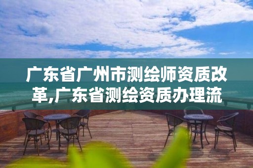 广东省广州市测绘师资质改革,广东省测绘资质办理流程