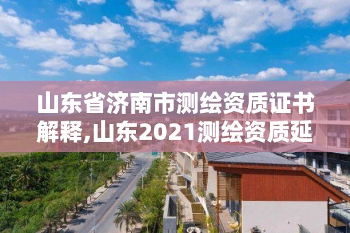 山东省济南市测绘资质证书解释,山东2021测绘资质延期公告