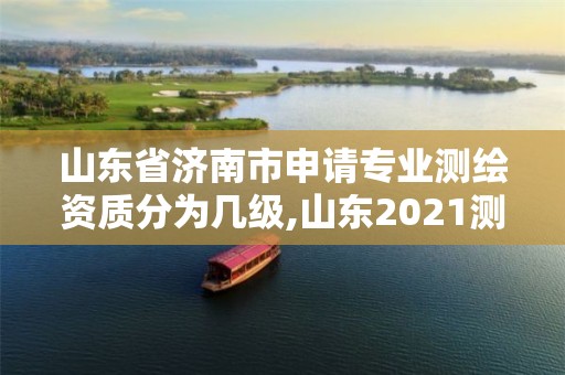 山东省济南市申请专业测绘资质分为几级,山东2021测绘资质延期公告