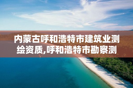 内蒙古呼和浩特市建筑业测绘资质,呼和浩特市勘察测绘研究院