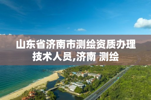 山东省济南市测绘资质办理技术人员,济南 测绘