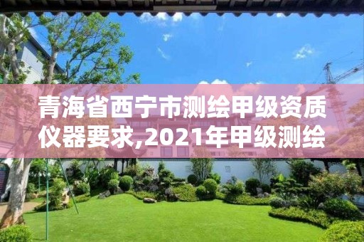 青海省西宁市测绘甲级资质仪器要求,2021年甲级测绘资质