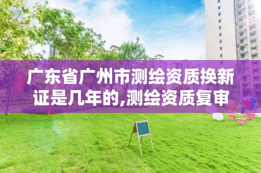 广东省广州市测绘资质换新证是几年的,测绘资质复审换证2021年。