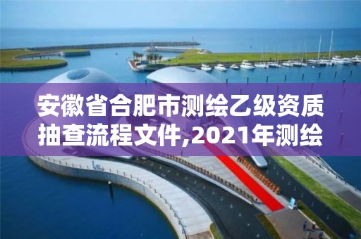 安徽省合肥市测绘乙级资质抽查流程文件,2021年测绘乙级资质申报制度