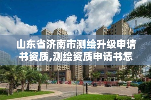 山东省济南市测绘升级申请书资质,测绘资质申请书怎么写。