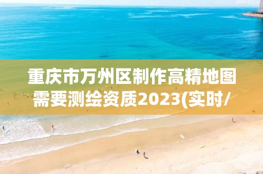 重庆市万州区制作高精地图需要测绘资质2023(实时/更新中)