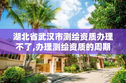 湖北省武汉市测绘资质办理不了,办理测绘资质的周期是多久