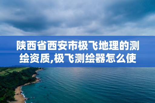 陕西省西安市极飞地理的测绘资质,极飞测绘器怎么使用。