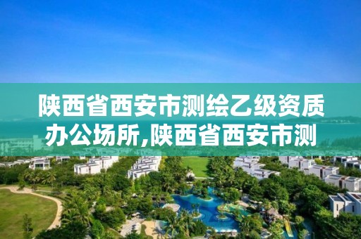 陕西省西安市测绘乙级资质办公场所,陕西省西安市测绘乙级资质办公场所有哪些