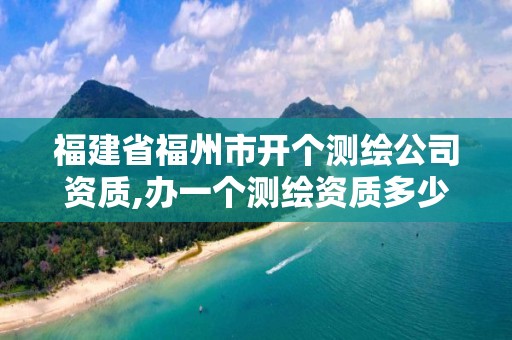 福建省福州市开个测绘公司资质,办一个测绘资质多少钱。