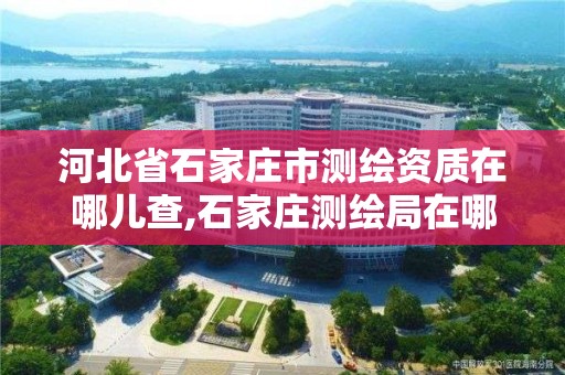 河北省石家庄市测绘资质在哪儿查,石家庄测绘局在哪。