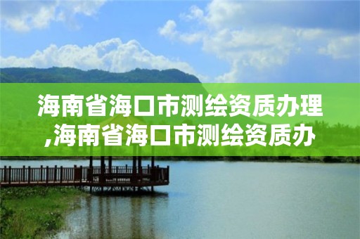 海南省海口市测绘资质办理,海南省海口市测绘资质办理电话