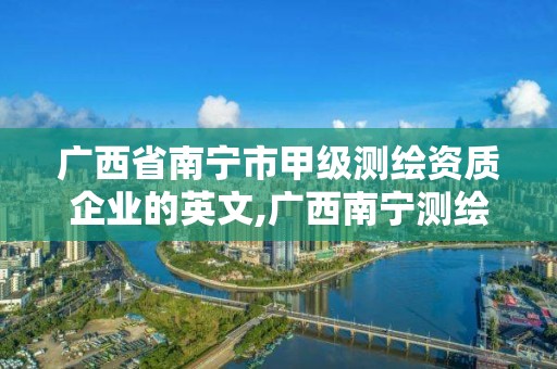 广西省南宁市甲级测绘资质企业的英文,广西南宁测绘公司排名