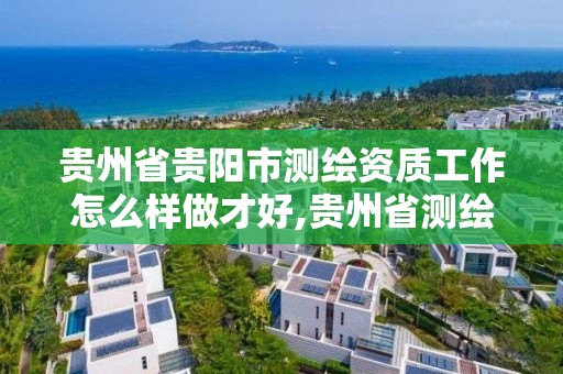 贵州省贵阳市测绘资质工作怎么样做才好,贵州省测绘资质单位。