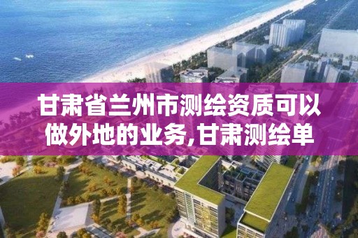 甘肃省兰州市测绘资质可以做外地的业务,甘肃测绘单位。