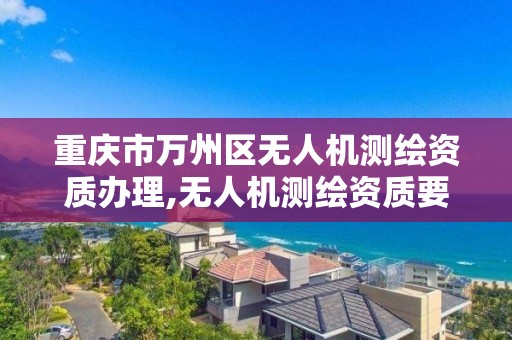 重庆市万州区无人机测绘资质办理,无人机测绘资质要求