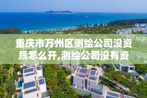 重庆市万州区测绘公司没资质怎么开,测绘公司没有资质可以开展业务吗。