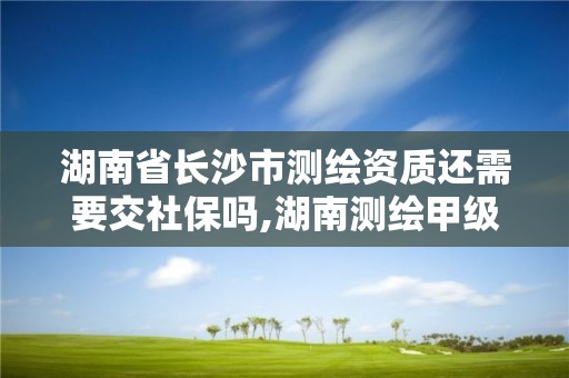 湖南省长沙市测绘资质还需要交社保吗,湖南测绘甲级资质单位。