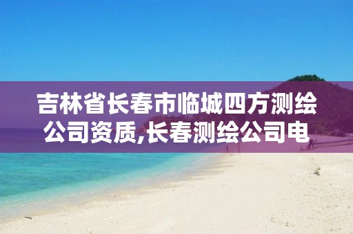 吉林省长春市临城四方测绘公司资质,长春测绘公司电话。