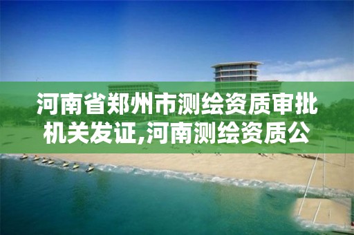 河南省郑州市测绘资质审批机关发证,河南测绘资质公示