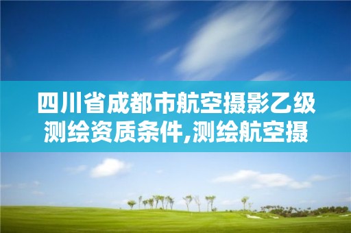 四川省成都市航空摄影乙级测绘资质条件,测绘航空摄影需要满足哪些技术要求。