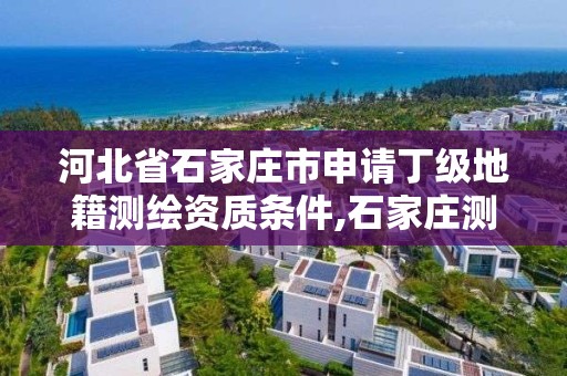 河北省石家庄市申请丁级地籍测绘资质条件,石家庄测绘单位。