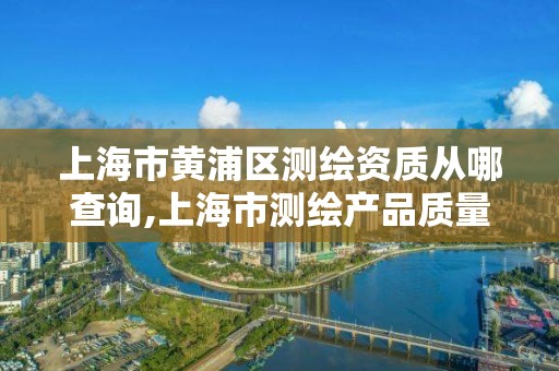 上海市黄浦区测绘资质从哪查询,上海市测绘产品质量监督检验站