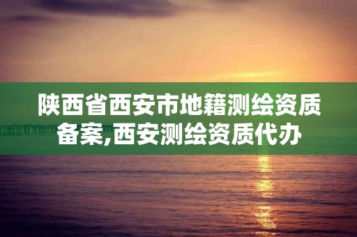 陕西省西安市地籍测绘资质备案,西安测绘资质代办