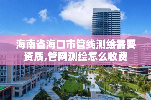 海南省海口市管线测绘需要资质,管网测绘怎么收费