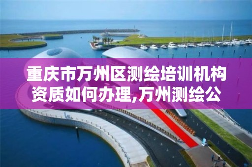 重庆市万州区测绘培训机构资质如何办理,万州测绘公司招聘