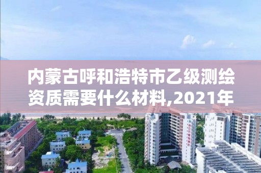 内蒙古呼和浩特市乙级测绘资质需要什么材料,2021年测绘乙级资质申报制度。