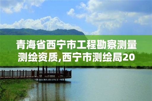 青海省西宁市工程勘察测量测绘资质,西宁市测绘局2020招聘