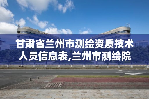 甘肃省兰州市测绘资质技术人员信息表,兰州市测绘院。