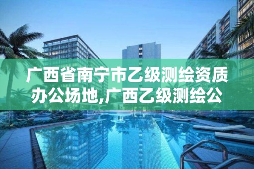 广西省南宁市乙级测绘资质办公场地,广西乙级测绘公司名单