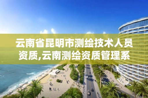 云南省昆明市测绘技术人员资质,云南测绘资质管理系统