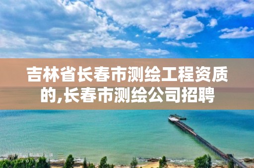 吉林省长春市测绘工程资质的,长春市测绘公司招聘