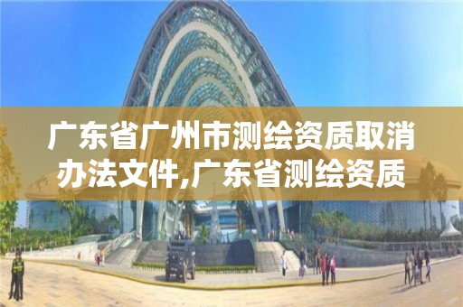 广东省广州市测绘资质取消办法文件,广东省测绘资质延期。