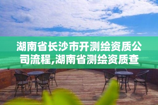 湖南省长沙市开测绘资质公司流程,湖南省测绘资质查询