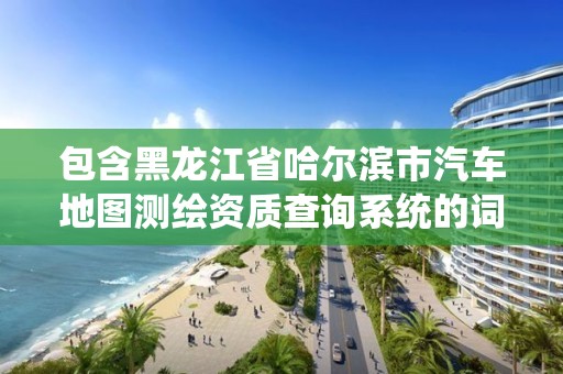 包含黑龙江省哈尔滨市汽车地图测绘资质查询系统的词条