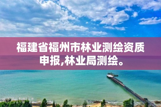 福建省福州市林业测绘资质申报,林业局测绘。