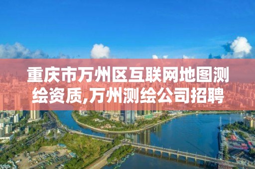 重庆市万州区互联网地图测绘资质,万州测绘公司招聘