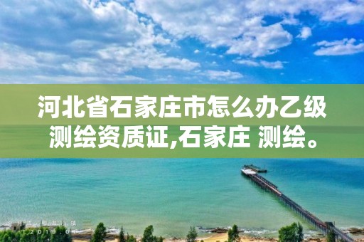 河北省石家庄市怎么办乙级测绘资质证,石家庄 测绘。