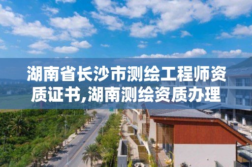 湖南省长沙市测绘工程师资质证书,湖南测绘资质办理。