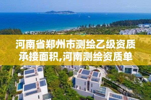 河南省郑州市测绘乙级资质承接面积,河南测绘资质单位查询。