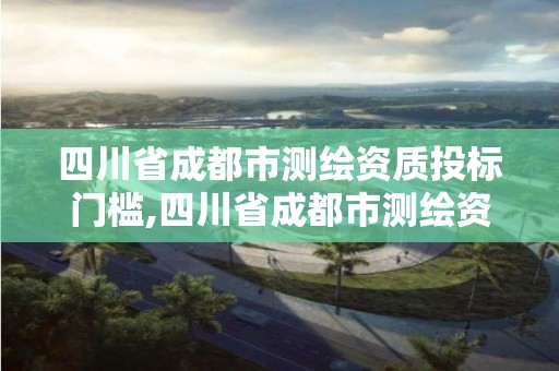 四川省成都市测绘资质投标门槛,四川省成都市测绘资质投标门槛是多少